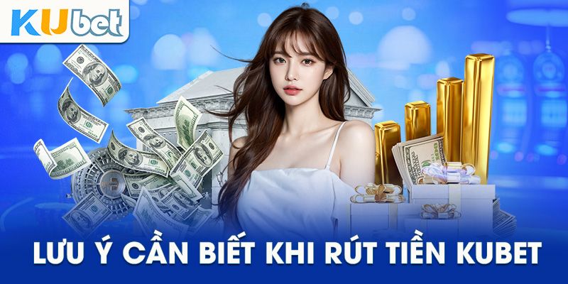 Một số lưu ý cần biết khi rút tiền Kubet