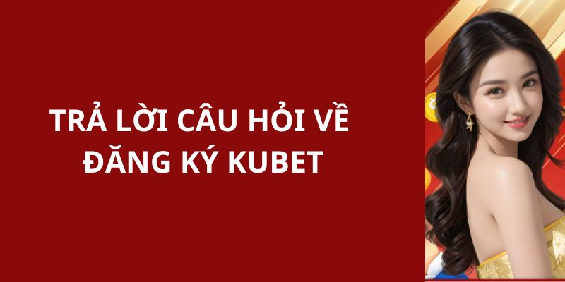 KUBET trả lời các câu hỏi được gửi về nhiều nhất